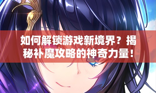 如何解鎖游戲新境界？揭秘補(bǔ)魔攻略的神奇力量！