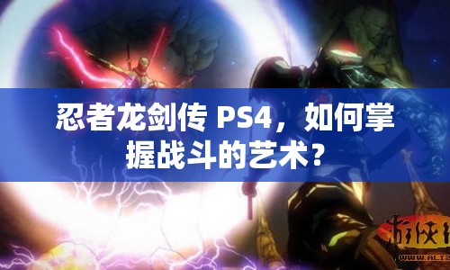 忍者龍劍傳 PS4，如何掌握戰(zhàn)斗的藝術(shù)？