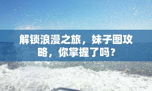 解鎖浪漫之旅，妹子圖攻略，你掌握了嗎？