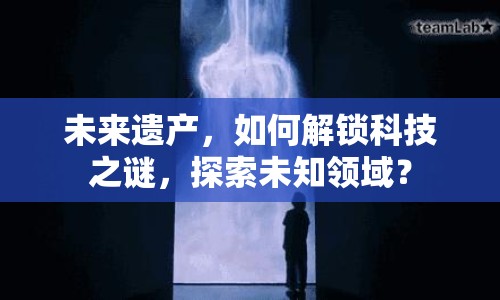未來遺產(chǎn)，如何解鎖科技之謎，探索未知領(lǐng)域？