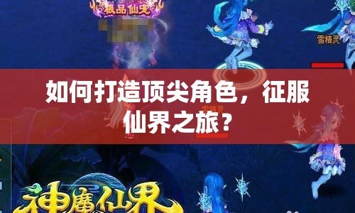 如何打造頂尖角色，征服仙界之旅？