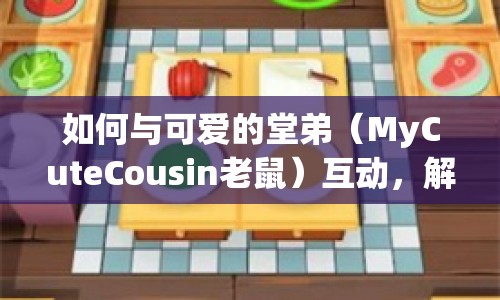 如何與可愛的堂弟（MyCuteCousin老鼠）互動，解鎖趣味挑戰(zhàn)？