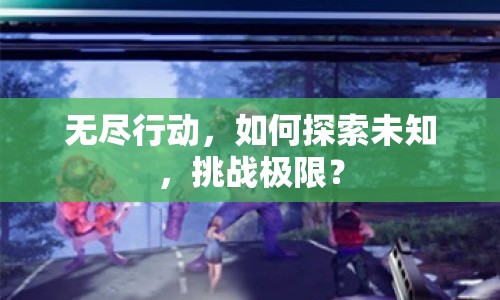 無(wú)盡行動(dòng)，如何探索未知，挑戰(zhàn)極限？