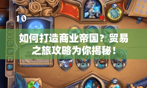 如何打造商業(yè)帝國(guó)？貿(mào)易之旅攻略為你揭秘！