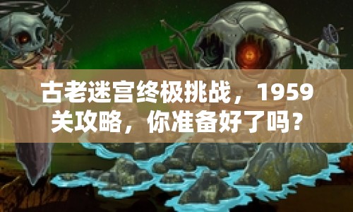 古老迷宮終極挑戰(zhàn)，1959關(guān)攻略，你準(zhǔn)備好了嗎？