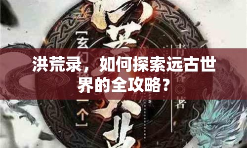 洪荒錄，如何探索遠(yuǎn)古世界的全攻略？