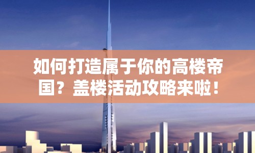 如何打造屬于你的高樓帝國(guó)？蓋樓活動(dòng)攻略來(lái)啦！