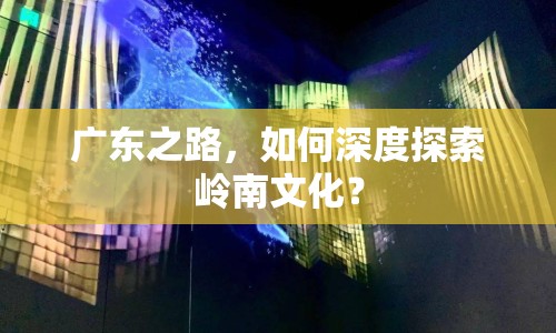 廣東之路，如何深度探索嶺南文化？