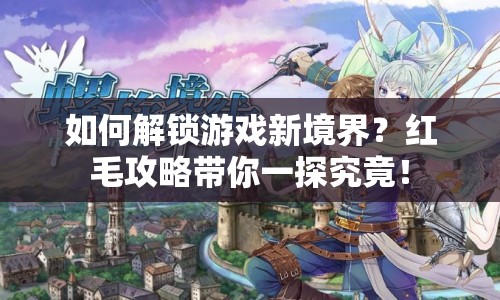 如何解鎖游戲新境界？紅毛攻略帶你一探究竟！