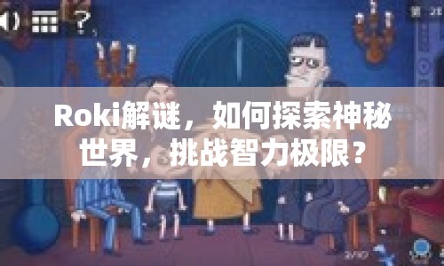 Roki解謎，如何探索神秘世界，挑戰(zhàn)智力極限？
