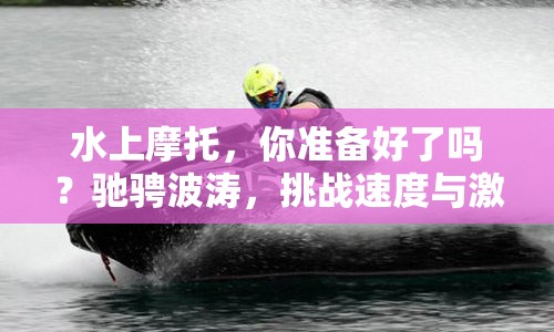 水上摩托，你準備好了嗎？馳騁波濤，挑戰(zhàn)速度與激情的極限！