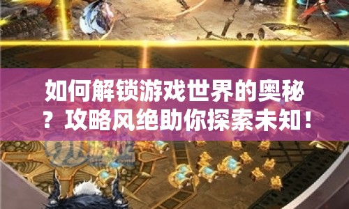 如何解鎖游戲世界的奧秘？攻略風(fēng)絕助你探索未知！