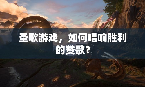 圣歌游戲，如何唱響勝利的贊歌？