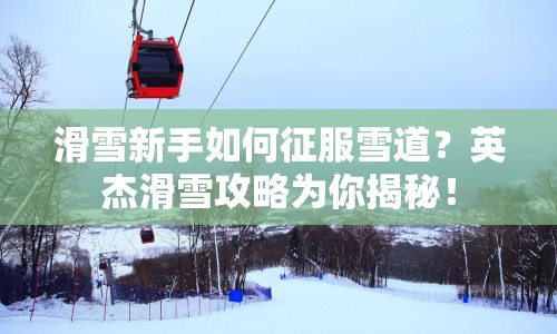 滑雪新手如何征服雪道？英杰滑雪攻略為你揭秘！