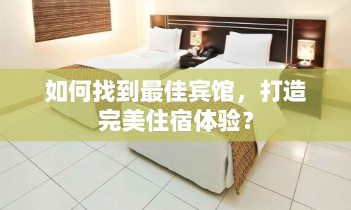 如何找到最佳賓館，打造完美住宿體驗？