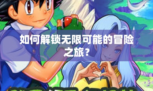 如何解鎖無限可能的冒險(xiǎn)之旅？