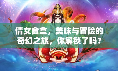 倩女食盒，美味與冒險(xiǎn)的奇幻之旅，你解鎖了嗎？