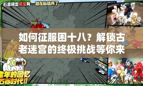 如何征服困十八？解鎖古老迷宮的終極挑戰(zhàn)等你來戰(zhàn)！