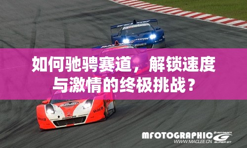如何馳騁賽道，解鎖速度與激情的終極挑戰(zhàn)？