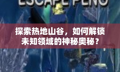 探索熱地山谷，如何解鎖未知領(lǐng)域的神秘奧秘？
