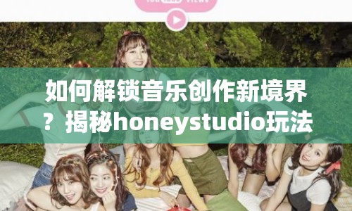 如何解鎖音樂(lè)創(chuàng)作新境界？揭秘honeystudio玩法攻略！