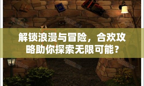 解鎖浪漫與冒險(xiǎn)，合歡攻略助你探索無(wú)限可能？