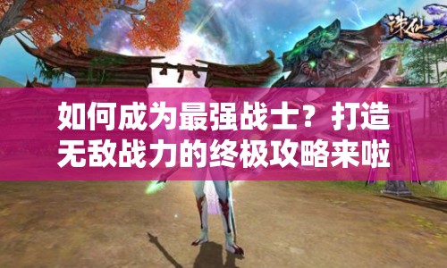 如何成為最強(qiáng)戰(zhàn)士？打造無(wú)敵戰(zhàn)力的終極攻略來(lái)啦！