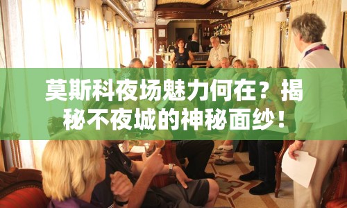 莫斯科夜場魅力何在？揭秘不夜城的神秘面紗！