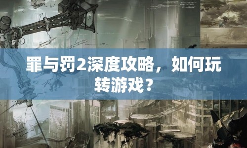 罪與罰2深度攻略，如何玩轉(zhuǎn)游戲？