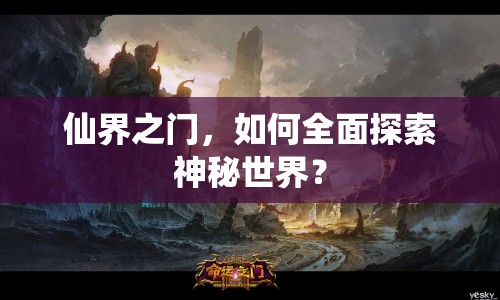 仙界之門，如何全面探索神秘世界？