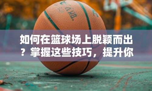 如何在籃球場上脫穎而出？掌握這些技巧，提升你的球場表現(xiàn)！