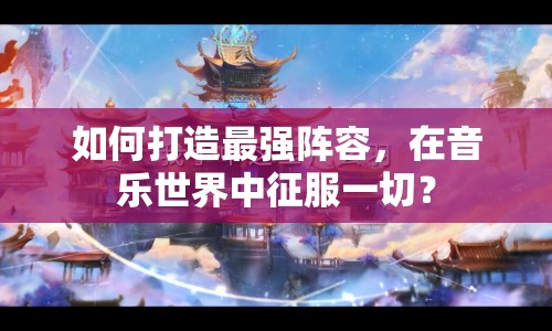 如何打造最強陣容，在音樂世界中征服一切？