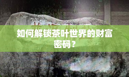 如何解鎖茶葉世界的財(cái)富密碼？