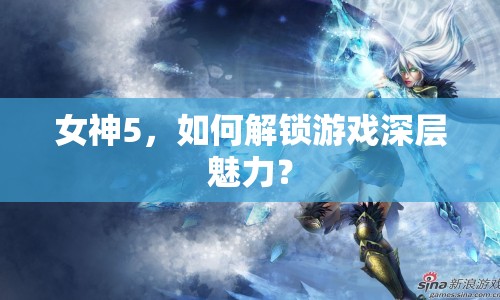 女神5，如何解鎖游戲深層魅力？