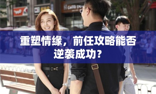 重塑情緣，前任攻略能否逆襲成功？