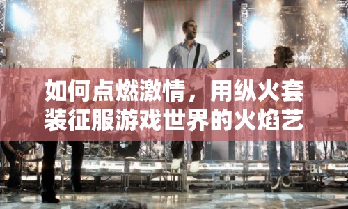 如何點燃激情，用縱火套裝征服游戲世界的火焰藝術(shù)？