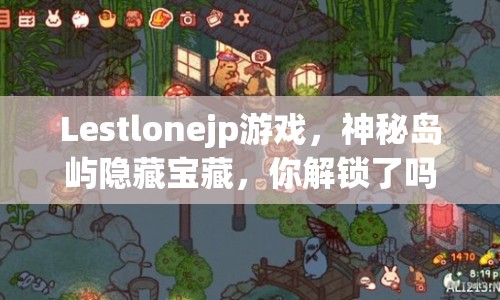 Lestlonejp游戲，神秘島嶼隱藏寶藏，你解鎖了嗎？