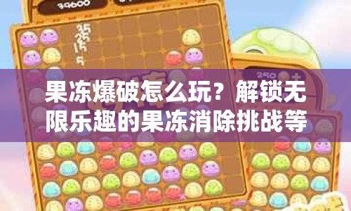 果凍爆破怎么玩？解鎖無限樂趣的果凍消除挑戰(zhàn)等你來挑戰(zhàn)！