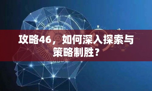 攻略46，如何深入探索與策略制勝？
