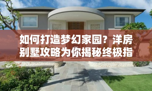 如何打造夢(mèng)幻家園？洋房別墅攻略為你揭秘終極指南！