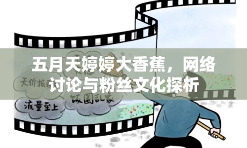 五月天婷婷大香蕉，網(wǎng)絡(luò)討論與粉絲文化探析