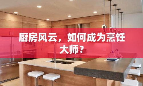 廚房風(fēng)云，如何成為烹飪大師？