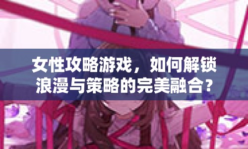 女性攻略游戲，如何解鎖浪漫與策略的完美融合？