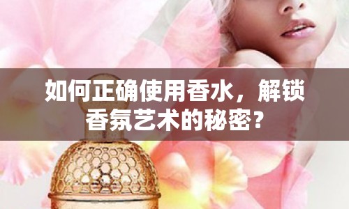 如何正確使用香水，解鎖香氛藝術(shù)的秘密？