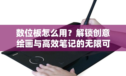 數(shù)位板怎么用？解鎖創(chuàng)意繪畫與高效筆記的無限可能！