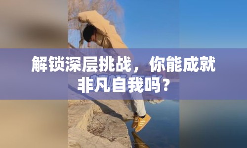 解鎖深層挑戰(zhàn)，你能成就非凡自我嗎？
