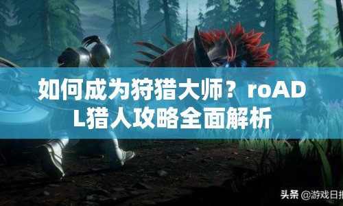 如何成為狩獵大師？roADL獵人攻略全面解析