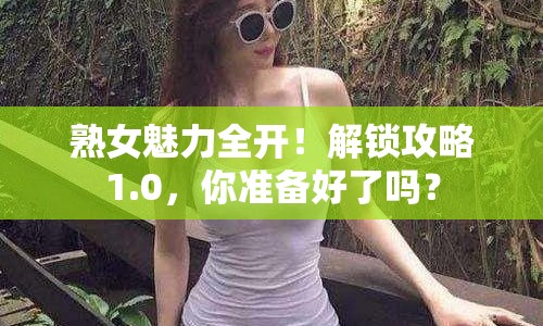 熟女魅力全開！解鎖攻略1.0，你準備好了嗎？