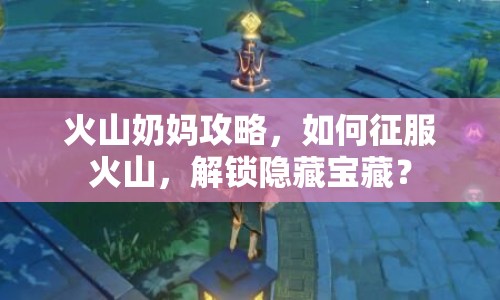 火山奶媽攻略，如何征服火山，解鎖隱藏寶藏？