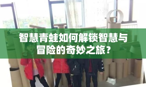 智慧青蛙如何解鎖智慧與冒險(xiǎn)的奇妙之旅？